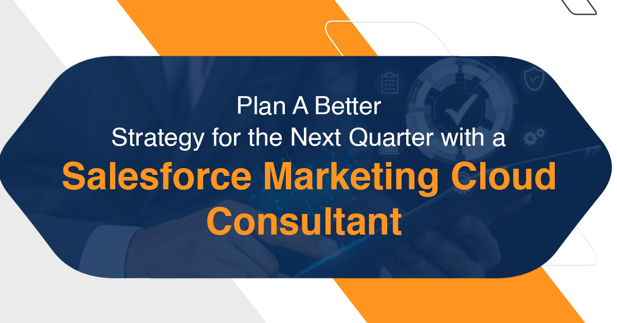 How a Salesforce Marketing Cloud Consultant Can Help You Plan A Better Strategy for the Next Quarter